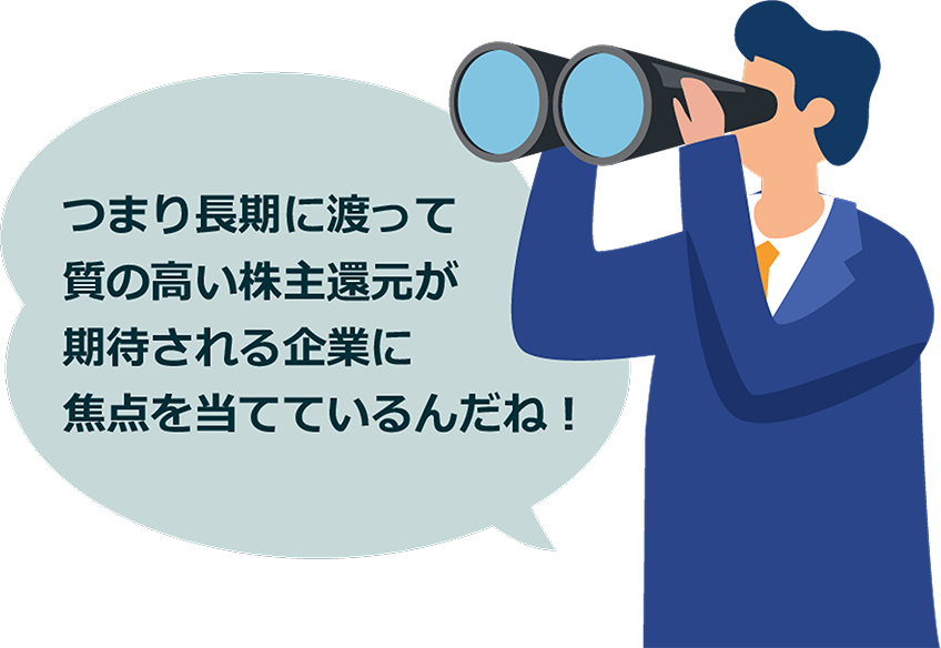 つまり長期に渡って質の高い株主還元が期待される企業に焦点を当てているんだね！